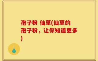 孢子粉 仙草(仙草的孢子粉，让你知道更多)
