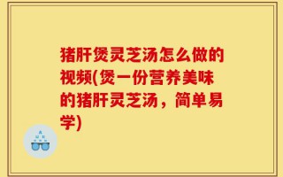 猪肝煲灵芝汤怎么做的视频(煲一份营养美味的猪肝灵芝汤，简单易学)