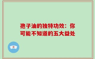 孢子油的独特功效：你可能不知道的五大益处