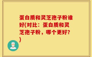 蛋白质和灵芝孢子粉谁好(对比：蛋白质和灵芝孢子粉，哪个更好？)