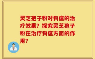 灵芝孢子粉对狗瘟的治疗效果？探究灵芝孢子粉在治疗狗瘟方面的作用？