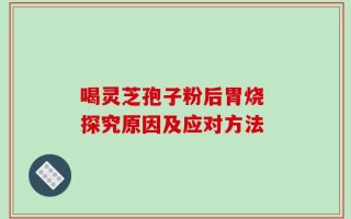 喝灵芝孢子粉后胃烧 探究原因及应对方法