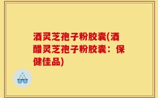酒灵芝孢子粉胶囊(酒醋灵芝孢子粉胶囊：保健佳品)
