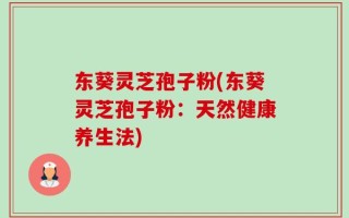 东葵灵芝孢子粉(东葵灵芝孢子粉：天然健康养生法)