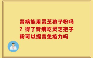 肾病能用灵芝孢子粉吗？得了肾病吃灵芝孢子粉可以提高免疫力吗