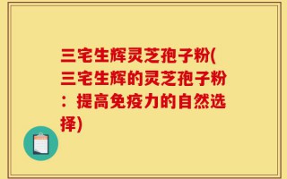 三宅生辉灵芝孢子粉(三宅生辉的灵芝孢子粉：提高免疫力的自然选择)