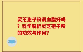 灵芝孢子粉调血脂好吗？科学解析灵芝孢子粉的功效与作用？
