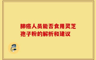 肺癌人员能否食用灵芝孢子粉的解析和建议
