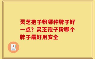 灵芝孢子粉哪种牌子好一点？灵芝孢子粉哪个牌子最好用安全