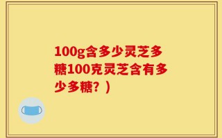 100g含多少灵芝多糖100克灵芝含有多少多糖？)