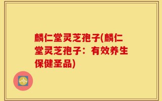 麟仁堂灵芝孢子(麟仁堂灵芝孢子：有效养生保健圣品)