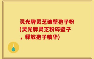 灵光牌灵芝破壁孢子粉(灵光牌灵芝粉碎壁子，释放孢子精华)