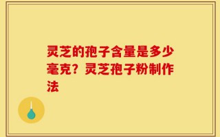 灵芝的孢子含量是多少毫克？灵芝孢子粉制作法