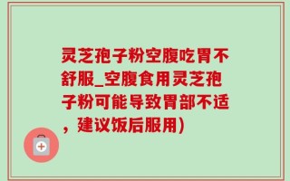 灵芝孢子粉空腹吃胃不舒服_空腹食用灵芝孢子粉可能导致胃部不适，建议饭后服用)