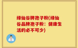 绿仙谷牌孢子粉(绿仙谷品牌孢子粉：健康生活的必不可少)