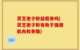 灵芝孢子粉益筋骨吗(灵芝孢子粉有助于强健肌肉和骨骼)