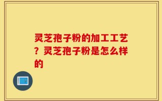灵芝孢子粉的加工工艺？灵芝孢子粉是怎么样的