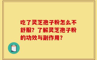 吃了灵芝孢子粉怎么不舒服？了解灵芝孢子粉的功效与副作用？