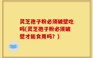 灵芝孢子粉必须破壁吃吗(灵芝孢子粉必须破壁才能食用吗？)