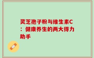 灵芝孢子粉与维生素C：健康养生的两大得力助手
