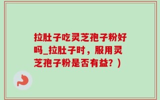 拉肚子吃灵芝孢子粉好吗_拉肚子时，服用灵芝孢子粉是否有益？)