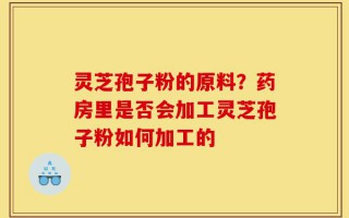 灵芝孢子粉的原料？药房里是否会加工灵芝孢子粉如何加工的