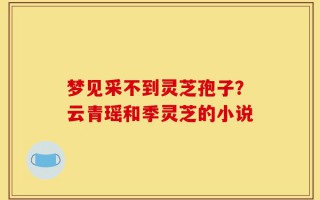 梦见采不到灵芝孢子？云青瑶和季灵芝的小说