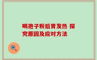 喝孢子粉后胃发热 探究原因及应对方法