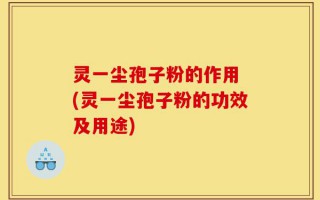 灵一尘孢子粉的作用 (灵一尘孢子粉的功效及用途)