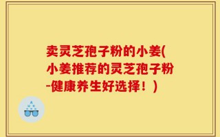 卖灵芝孢子粉的小姜(小姜推荐的灵芝孢子粉-健康养生好选择！)