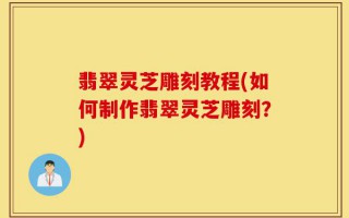 翡翠灵芝雕刻教程(如何制作翡翠灵芝雕刻？)