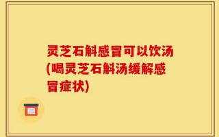 灵芝石斛感冒可以饮汤(喝灵芝石斛汤缓解感冒症状)