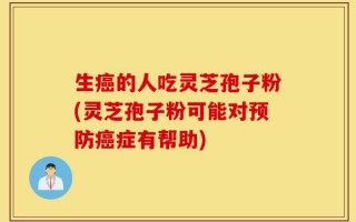 生癌的人吃灵芝孢子粉(灵芝孢子粉可能对预防癌症有帮助)