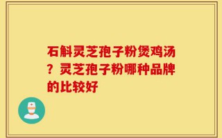 石斛灵芝孢子粉煲鸡汤？灵芝孢子粉哪种品牌的比较好