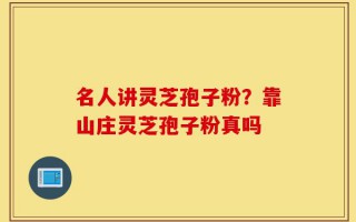 名人讲灵芝孢子粉？靠山庄灵芝孢子粉真吗