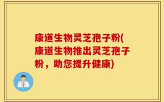 康道生物灵芝孢子粉(康道生物推出灵芝孢子粉，助您提升健康)