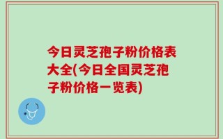 今日灵芝孢子粉价格表大全(今日全国灵芝孢子粉价格一览表)