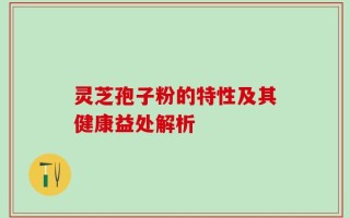 灵芝孢子粉的特性及其健康益处解析