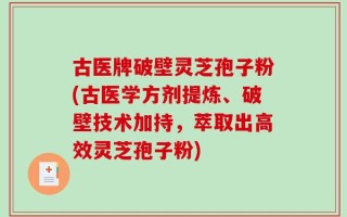 古医牌破壁灵芝孢子粉(古医学方剂提炼、破壁技术加持，萃取出高效灵芝孢子粉)