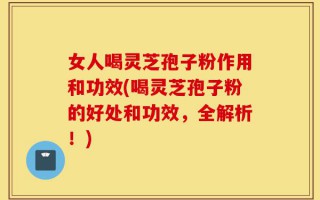 女人喝灵芝孢子粉作用和功效(喝灵芝孢子粉的好处和功效，全解析！)