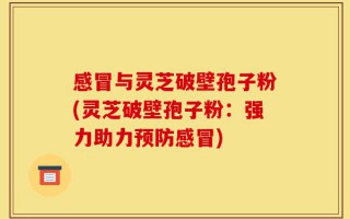 感冒与灵芝破壁孢子粉(灵芝破壁孢子粉：强力助力预防感冒)