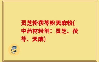 灵芝粉茯苓粉天麻粉(中药材粉剂：灵芝、茯苓、天麻)