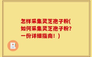 怎样采集灵芝孢子粉(如何采集灵芝孢子粉？一份详细指南！)