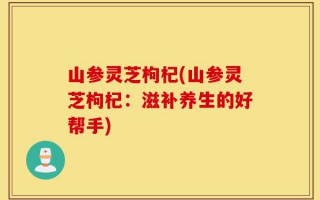 山参灵芝枸杞(山参灵芝枸杞：滋补养生的好帮手)