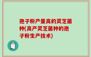 孢子粉产量高的灵芝菌种(高产灵芝菌种的孢子粉生产技术)