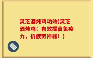 灵芝酒炖鸡功效(灵芝酒炖鸡：有效提高免疫力，抗疲劳神器！)