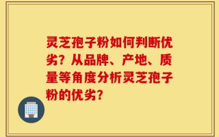 灵芝孢子粉如何判断优劣？从品牌、产地、质量等角度分析灵芝孢子粉的优劣？