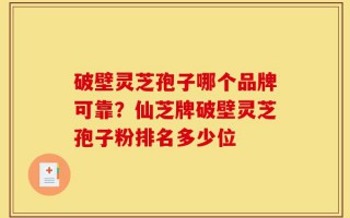 破壁灵芝孢子哪个品牌可靠？仙芝牌破壁灵芝孢子粉排名多少位