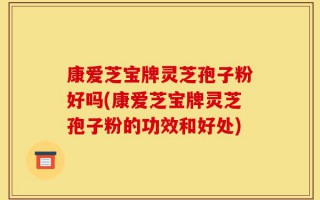 康爱芝宝牌灵芝孢子粉好吗(康爱芝宝牌灵芝孢子粉的功效和好处)