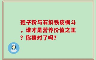 孢子粉与石斛铁皮枫斗，谁才是营养价值之王？你猜对了吗？